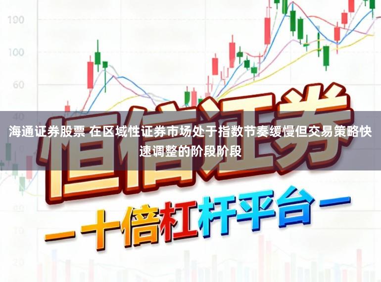 海通证券股票 在区域性证券市场处于指数节奏缓慢但交易策略快速调整的阶段阶段