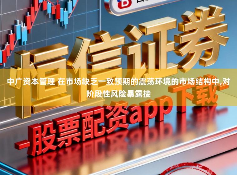 中广资本管理 在市场缺乏一致预期的震荡环境的市场结构中,对阶段性风险暴露接