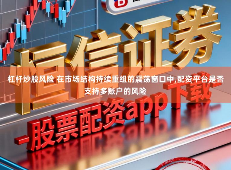 杠杆炒股风险 在市场结构持续重组的震荡窗口中,配资平台是否支持多账户的风险