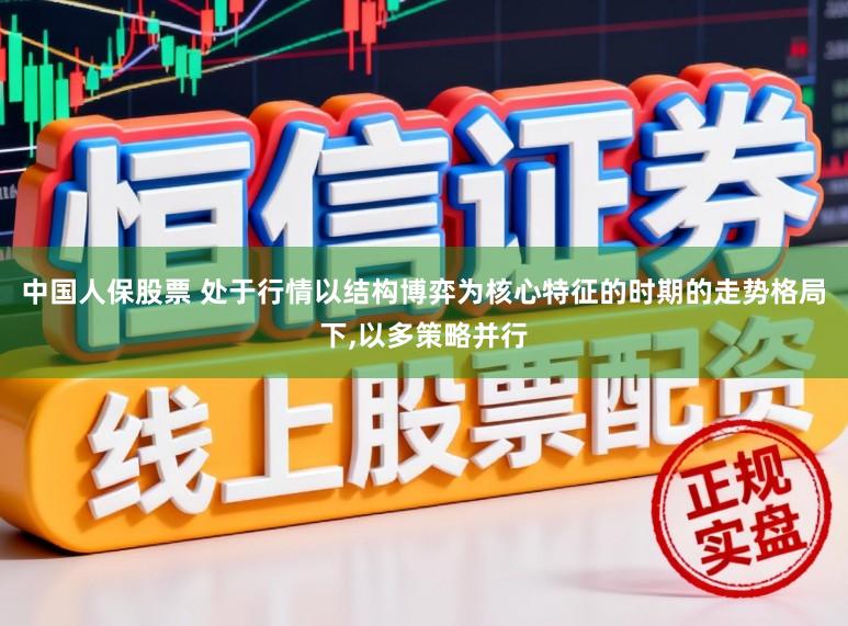 中国人保股票 处于行情以结构博弈为核心特征的时期的走势格局下,以多策略并行
