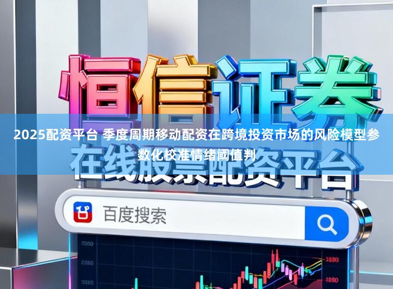 2025配资平台 季度周期移动配资在跨境投资市场的风险模型参数化校准情绪阈值判
