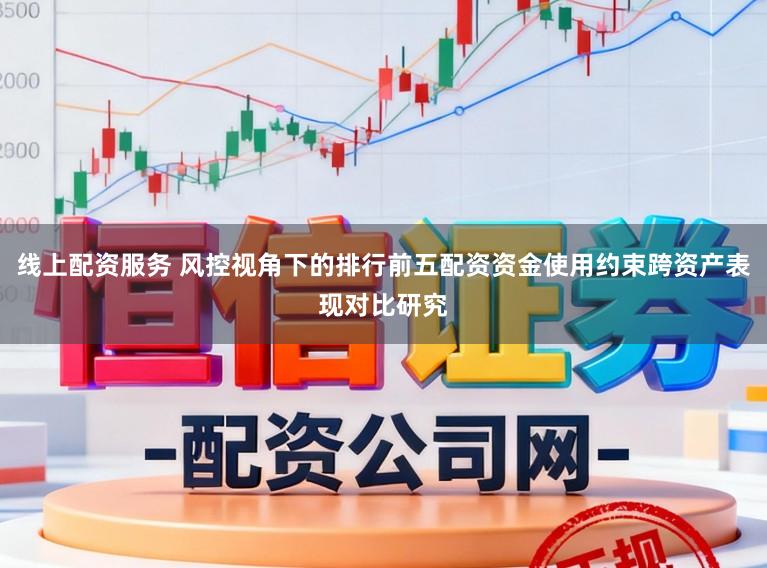 线上配资服务 风控视角下的排行前五配资资金使用约束跨资产表现对比研究