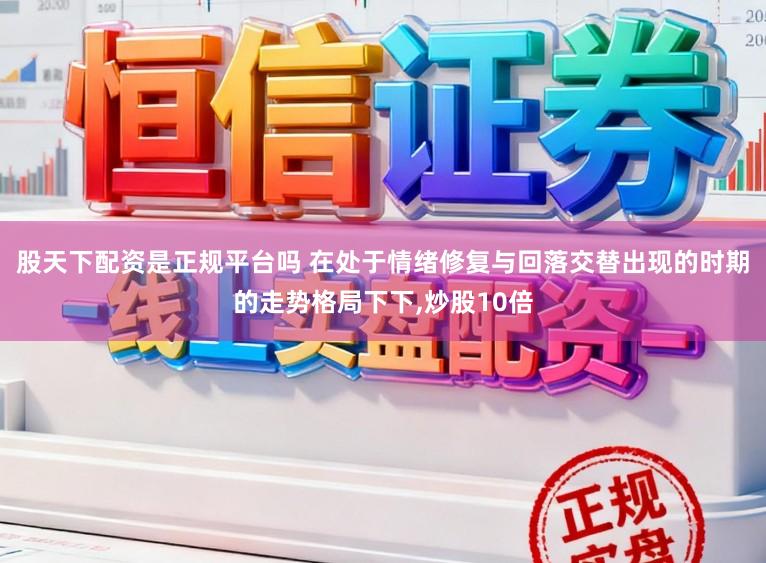 股天下配资是正规平台吗 在处于情绪修复与回落交替出现的时期的走势格局下下,炒股10倍