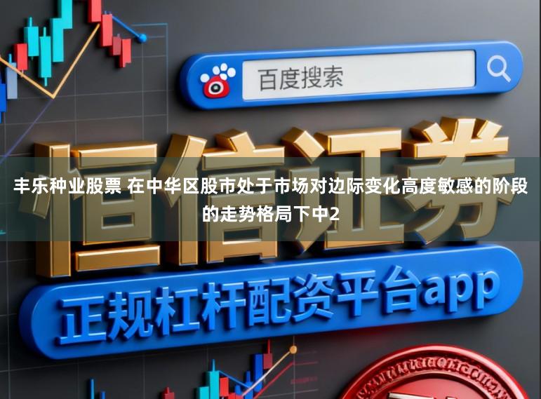 丰乐种业股票 在中华区股市处于市场对边际变化高度敏感的阶段的走势格局下中2