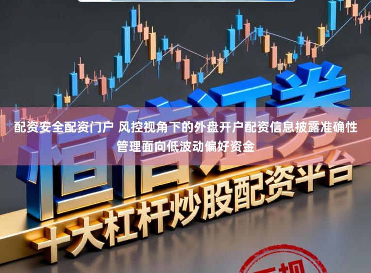 配资安全配资门户 风控视角下的外盘开户配资信息披露准确性管理面向低波动偏好资金