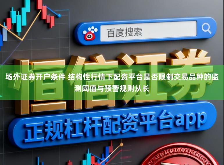 场外证券开户条件 结构性行情下配资平台是否限制交易品种的监测阈值与预警规则从长