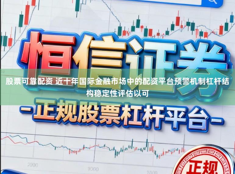 股票可靠配资 近十年国际金融市场中的配资平台预警机制杠杆结构稳定性评估以可