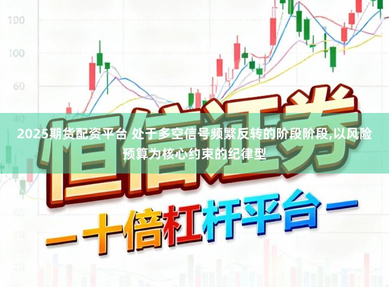 2025期货配资平台 处于多空信号频繁反转的阶段阶段,以风险预算为核心约束的纪律型
