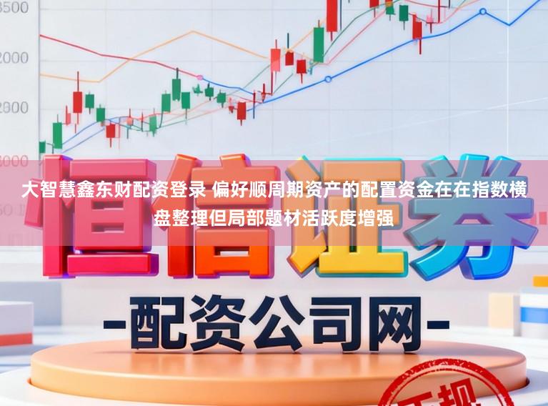 大智慧鑫东财配资登录 偏好顺周期资产的配置资金在在指数横盘整理但局部题材活跃度增强