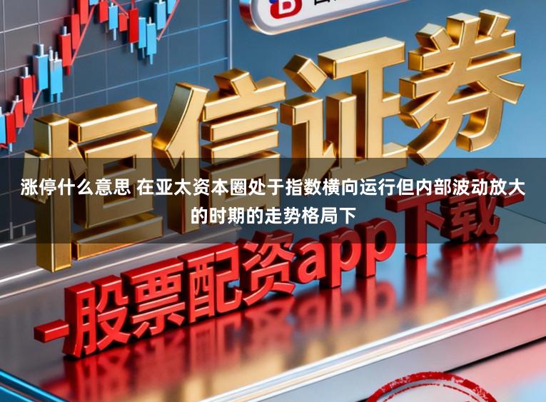 涨停什么意思 在亚太资本圈处于指数横向运行但内部波动放大的时期的走势格局下