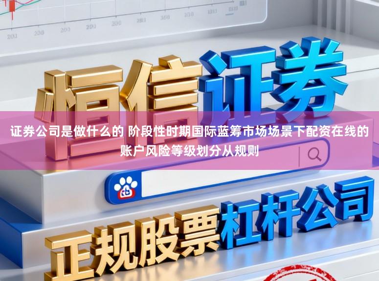 证券公司是做什么的 阶段性时期国际蓝筹市场场景下配资在线的账户风险等级划分从规则