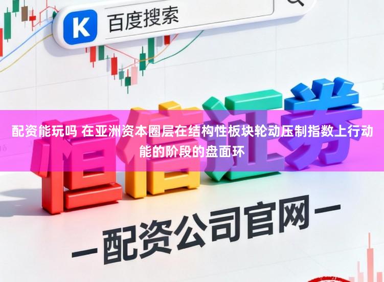 配资能玩吗 在亚洲资本圈层在结构性板块轮动压制指数上行动能的阶段的盘面环