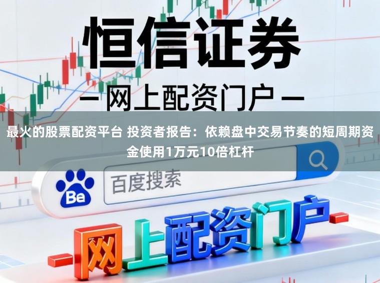 最火的股票配资平台 投资者报告：依赖盘中交易节奏的短周期资金使用1万元10倍杠杆