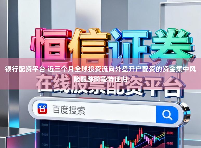 银行配资平台 近三个月全球投资流向外盘开户配资的资金集中风险跟踪阶段特征归