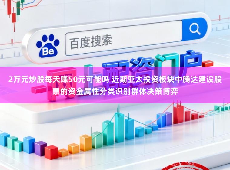 2万元炒股每天赚50元可能吗 近期亚太投资板块中腾达建设股票的资金属性分类识别群体决策博弈