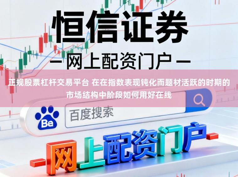 正规股票杠杆交易平台 在在指数表现钝化而题材活跃的时期的市场结构中阶段如何用好在线