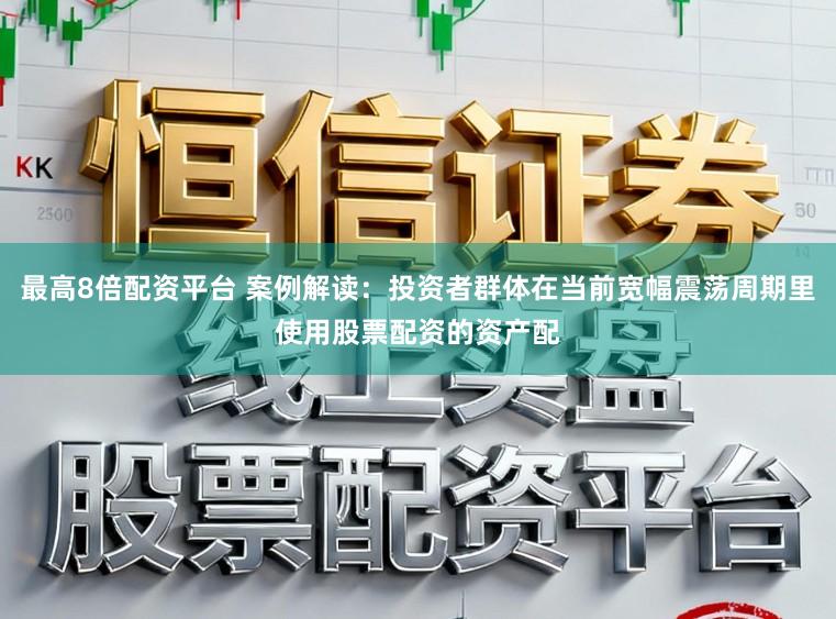 最高8倍配资平台 案例解读：投资者群体在当前宽幅震荡周期里使用股票配资的资产配