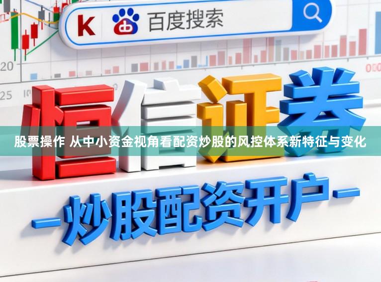 股票操作 从中小资金视角看配资炒股的风控体系新特征与变化