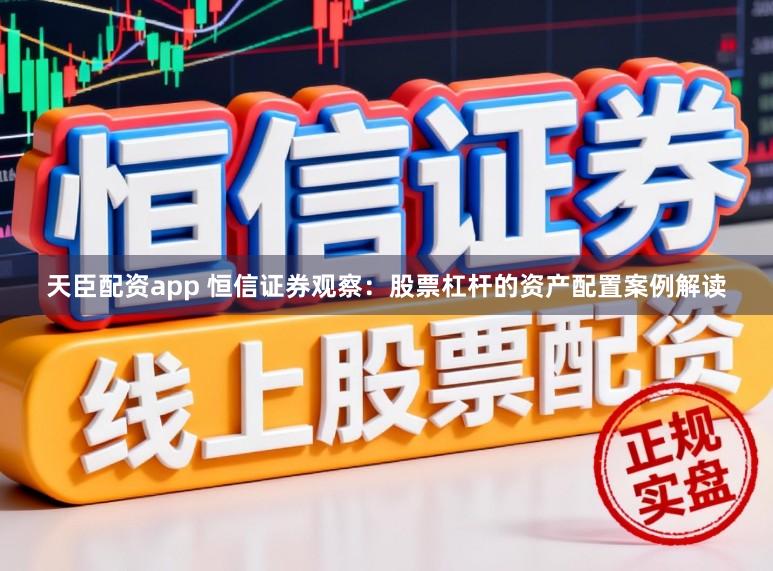 天臣配资app 恒信证券观察：股票杠杆的资产配置案例解读