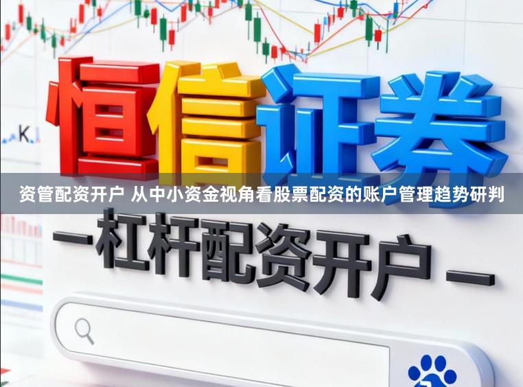 资管配资开户 从中小资金视角看股票配资的账户管理趋势研判