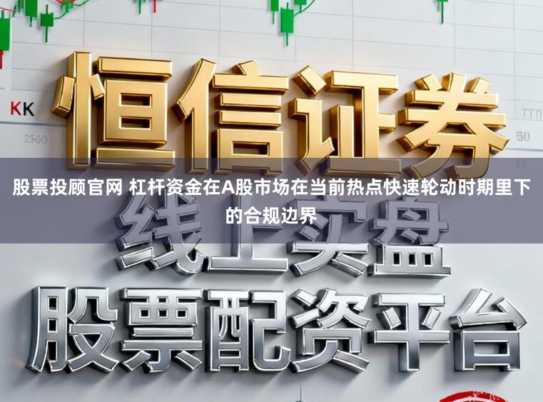 股票投顾官网 杠杆资金在A股市场在当前热点快速轮动时期里下的合规边界