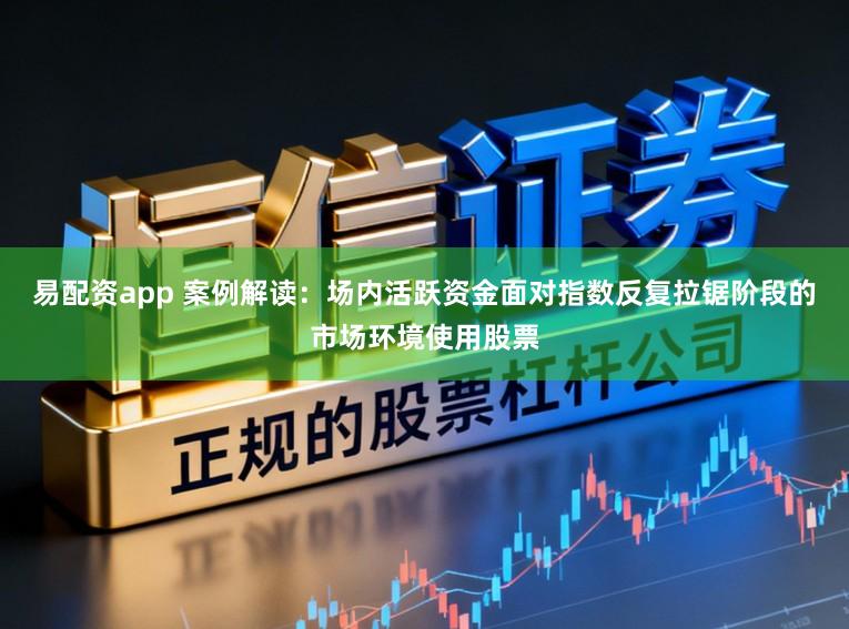 易配资app 案例解读：场内活跃资金面对指数反复拉锯阶段的市场环境使用股票