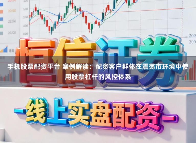 手机股票配资平台 案例解读：配资客户群体在震荡市环境中使用股票杠杆的风控体系