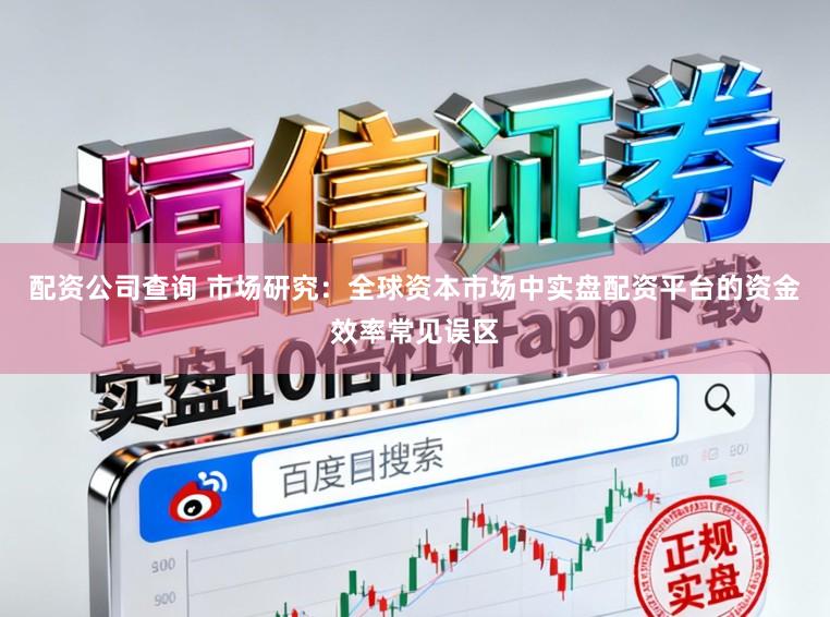 配资公司查询 市场研究：全球资本市场中实盘配资平台的资金效率常见误区