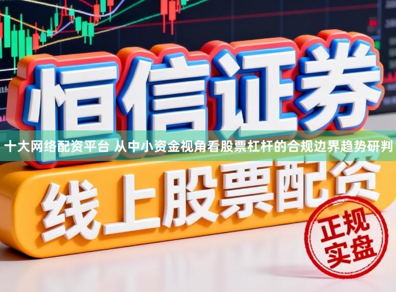 十大网络配资平台 从中小资金视角看股票杠杆的合规边界趋势研判