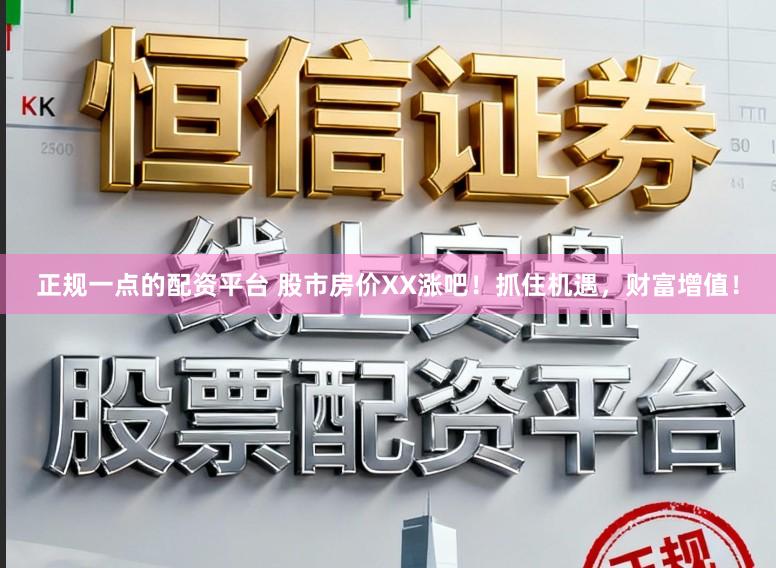 正规一点的配资平台 股市房价XX涨吧！抓住机遇，财富增值！