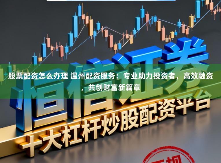股票配资怎么办理 温州配资服务：专业助力投资者，高效融资，共创财富新篇章