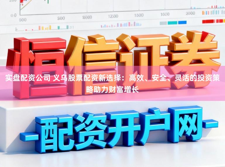 实盘配资公司 义乌股票配资新选择：高效、安全、灵活的投资策略助力财富增长