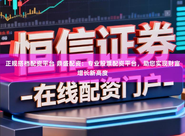 正规搭档配资平台 鼎盛配资：专业股票配资平台，助您实现财富增长新高度