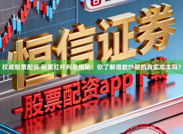 权威股票配资 股票杠杆利息揭秘：你了解借款炒股的真实成本吗？