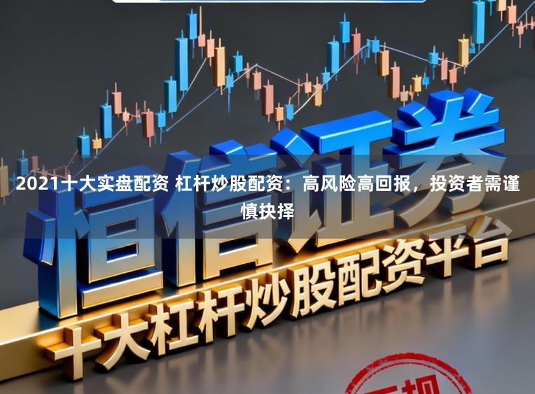 2021十大实盘配资 杠杆炒股配资：高风险高回报，投资者需谨慎抉择