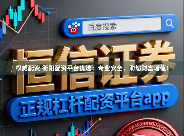 权威配资 衡阳配资平台优选：专业安全，助您财富增值！