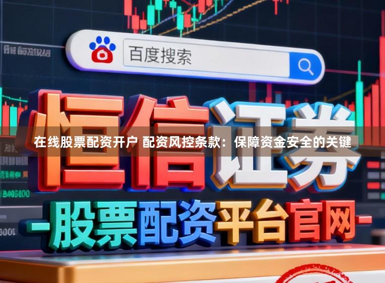 在线股票配资开户 配资风控条款：保障资金安全的关键