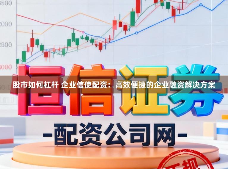 股市如何杠杆 企业信使配资：高效便捷的企业融资解决方案
