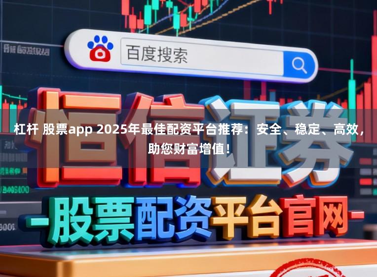 杠杆 股票app 2025年最佳配资平台推荐：安全、稳定、高效，助您财富增值！
