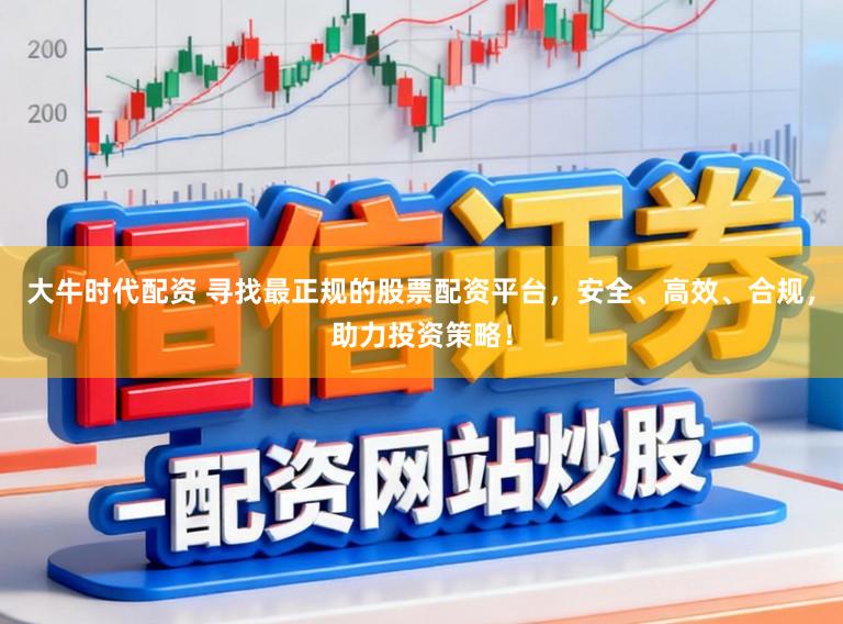 大牛时代配资 寻找最正规的股票配资平台，安全、高效、合规，助力投资策略！