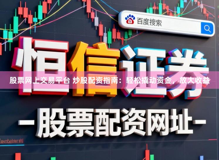 股票网上交易平台 炒股配资指南：轻松撬动资金，放大收益
