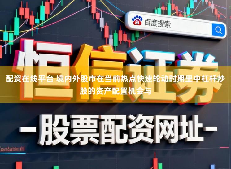 配资在线平台 境内外股市在当前热点快速轮动时期里中杠杆炒股的资产配置机会与