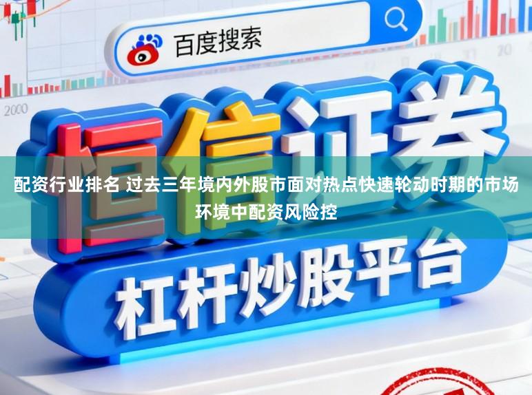 配资行业排名 过去三年境内外股市面对热点快速轮动时期的市场环境中配资风险控