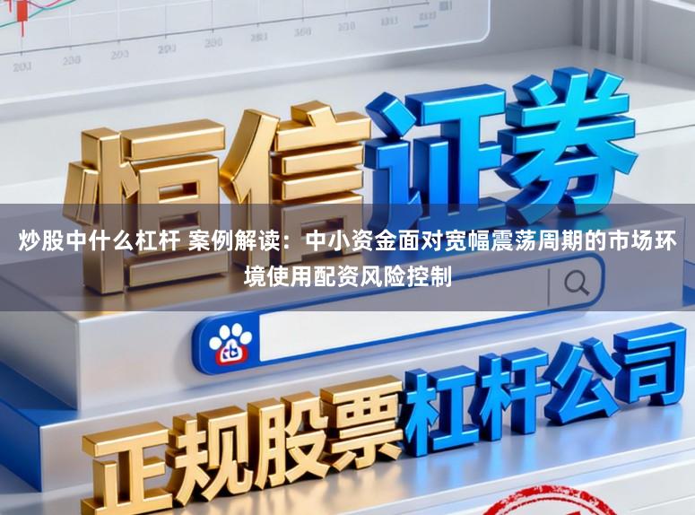 炒股中什么杠杆 案例解读：中小资金面对宽幅震荡周期的市场环境使用配资风险控制