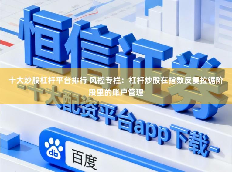 十大炒股杠杆平台排行 风控专栏：杠杆炒股在指数反复拉锯阶段里的账户管理