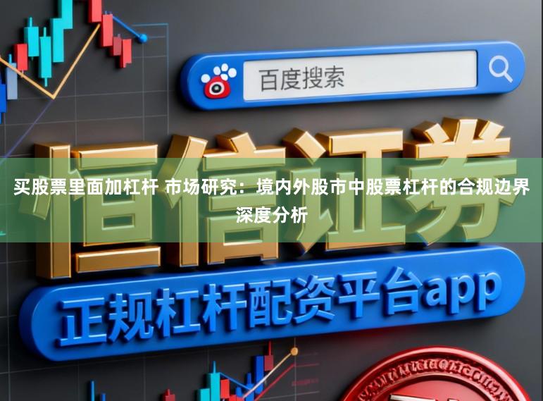 买股票里面加杠杆 市场研究：境内外股市中股票杠杆的合规边界深度分析