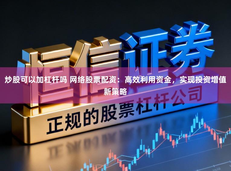 炒股可以加杠杆吗 网络股票配资：高效利用资金，实现投资增值新策略