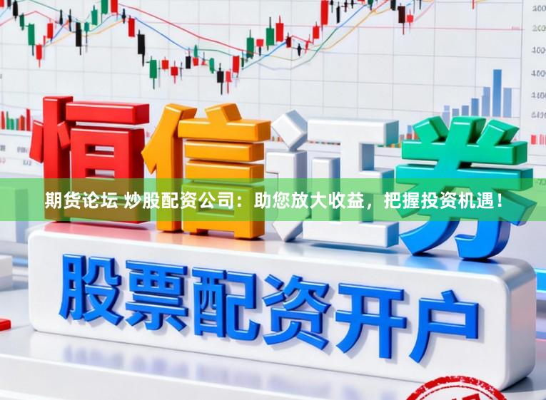 期货论坛 炒股配资公司：助您放大收益，把握投资机遇！