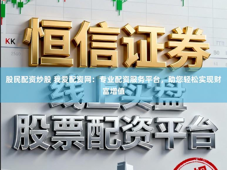 股民配资炒股 我爱配资网：专业配资服务平台，助您轻松实现财富增值