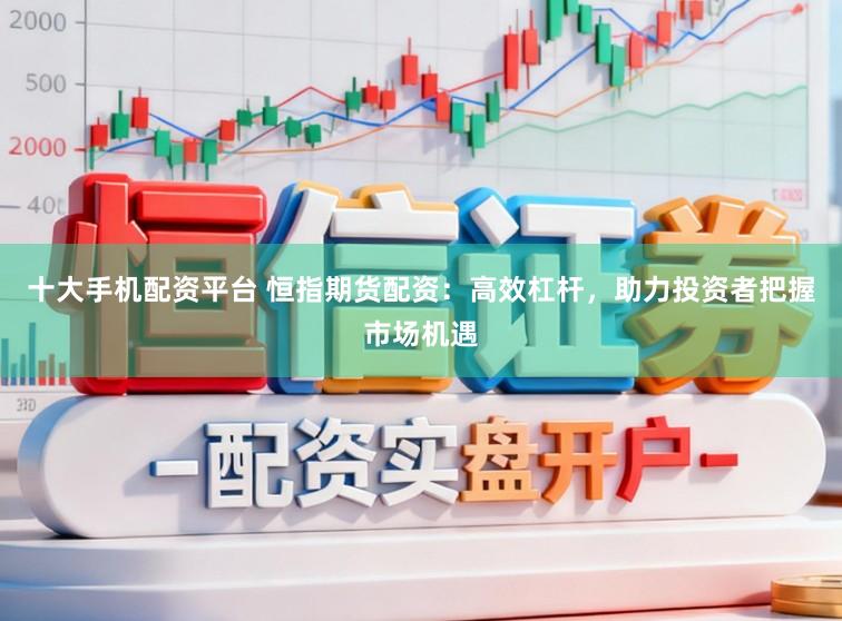 十大手机配资平台 恒指期货配资：高效杠杆，助力投资者把握市场机遇